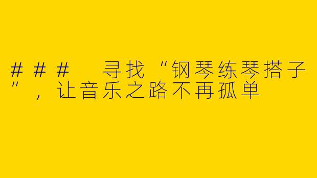 ### 寻找“钢琴练琴搭子”，让音乐之路不再孤单