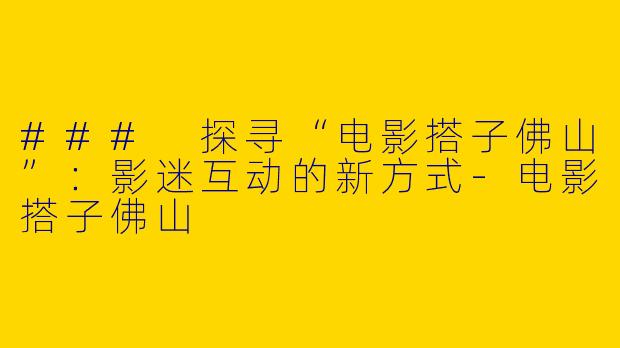 ### 探寻“电影搭子佛山”：影迷互动的新方式-电影搭子佛山