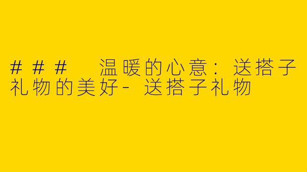 ### 温暖的心意:送搭子礼物的美好