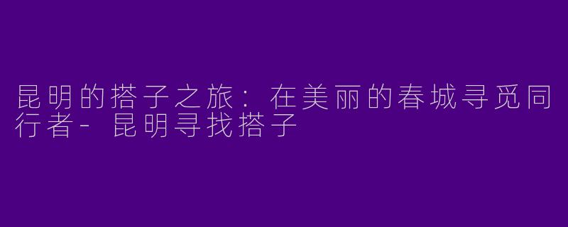 昆明的搭子之旅:在美丽的春城寻觅同行者