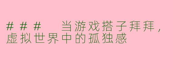 ### 当游戏搭子拜拜，虚拟世界中的孤独感