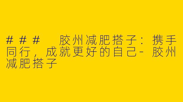 ### 胶州减肥搭子：携手同行，成就更好的自己-胶州减肥搭子