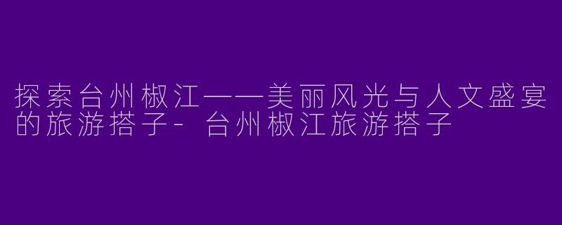探索台州椒江——美丽风光与人文盛宴的旅游搭子-台州椒江旅游搭子