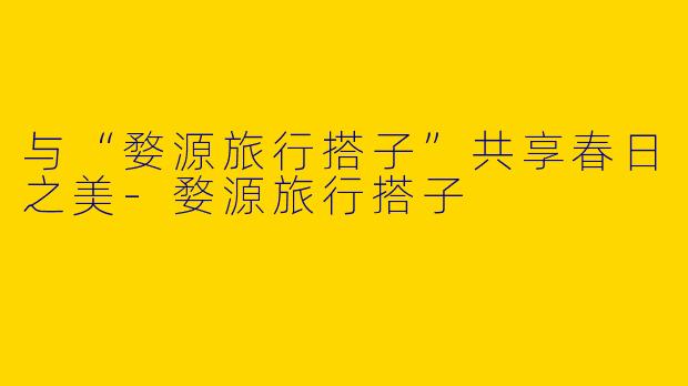 与“婺源旅行搭子”共享春日之美