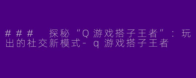 ### 探秘“Q游戏搭子王者”：玩出的社交新模式-q游戏搭子王者