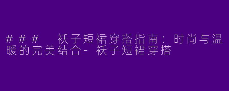 ### 袄子短裙穿搭指南：时尚与温暖的完美结合-袄子短裙穿搭