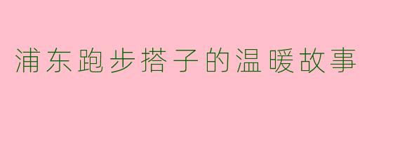 浦东跑步搭子的温暖故事