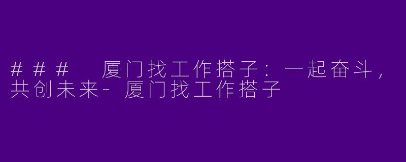 ### 厦门找工作搭子：一起奋斗，共创未来-厦门找工作搭子