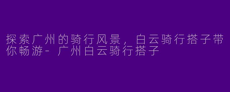 探索广州的骑行风景，白云骑行搭子带你畅游-广州白云骑行搭子