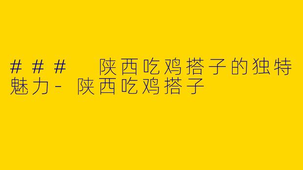 ### 陕西吃鸡搭子的独特魅力