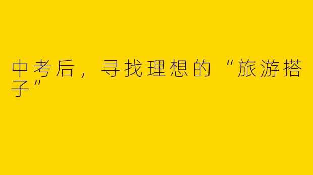中考后，寻找理想的“旅游搭子”