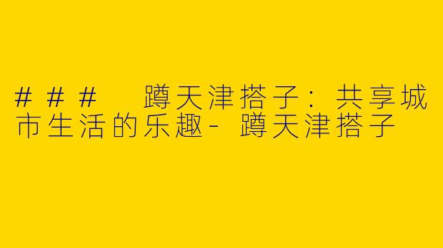 ### 蹲天津搭子：共享城市生活的乐趣-蹲天津搭子