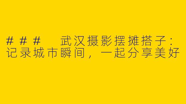 ### 武汉摄影摆摊搭子：记录城市瞬间，一起分享美好