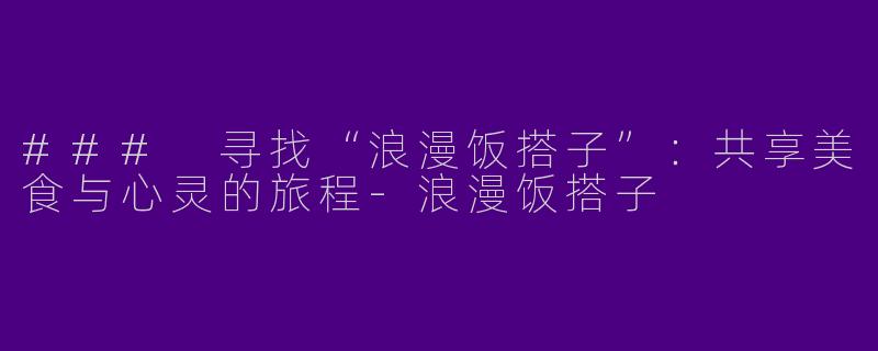 ### 寻找“浪漫饭搭子”：共享美食与心灵的旅程-浪漫饭搭子