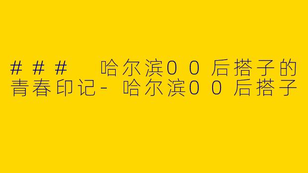 ### 哈尔滨00后搭子的青春印记-哈尔滨00后搭子