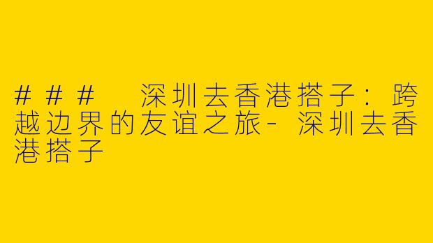 ### 深圳去香港搭子：跨越边界的友谊之旅-深圳去香港搭子