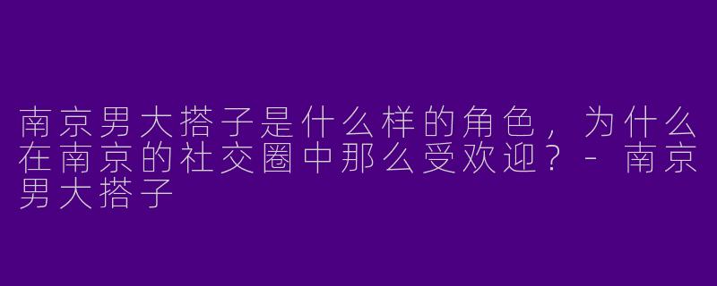 南京男大搭子是什么样的角色,为什么在南京的社交圈中那么受欢迎?