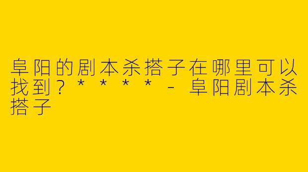 阜阳的剧本杀搭子在哪里可以找到？****