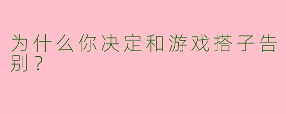 为什么你决定和游戏搭子告别?