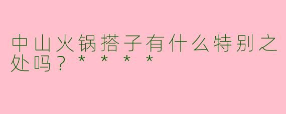 中山火锅搭子有什么特别之处吗？****