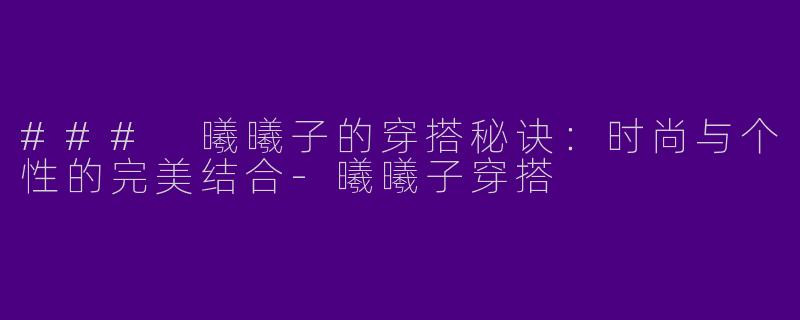 ### 曦曦子的穿搭秘诀：时尚与个性的完美结合-曦曦子穿搭