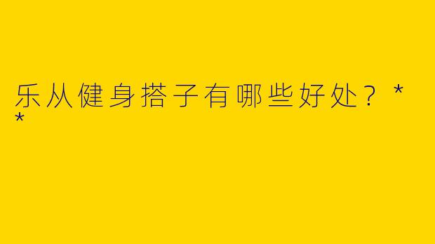 乐从健身搭子有哪些好处？**