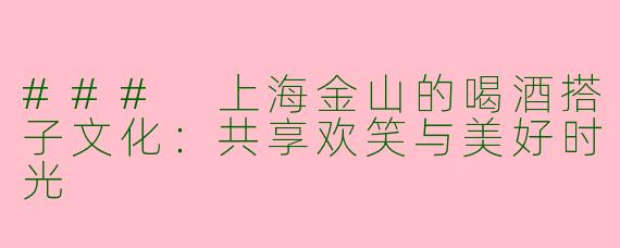 ### 上海金山的喝酒搭子文化:共享欢笑与美好时光