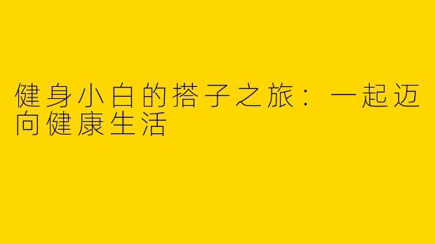 健身小白的搭子之旅：一起迈向健康生活