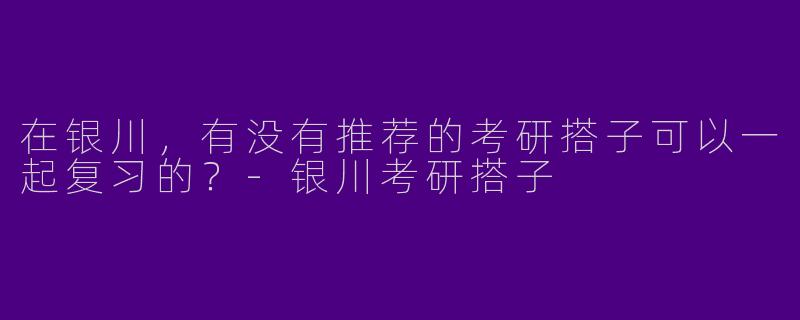 在银川，有没有推荐的考研搭子可以一起复习的？
