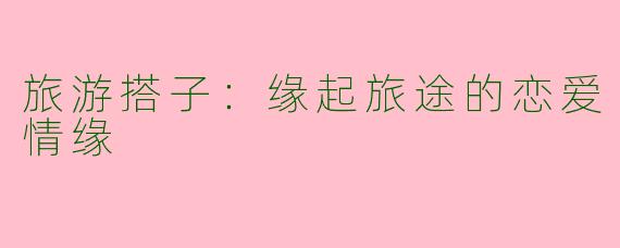 旅游搭子:缘起旅途的恋爱情缘