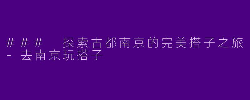 ### 探索古都南京的完美搭子之旅-去南京玩搭子