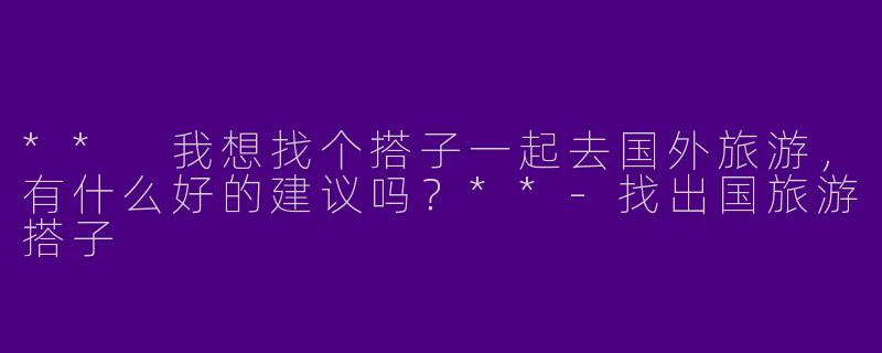 ** 我想找个搭子一起去国外旅游，有什么好的建议吗？**