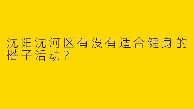 沈阳沈河区有没有适合健身的搭子活动?