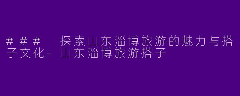 ### 探索山东淄博旅游的魅力与搭子文化