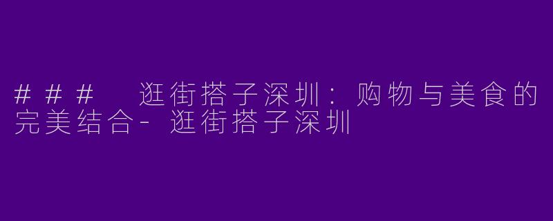 ### 逛街搭子深圳：购物与美食的完美结合