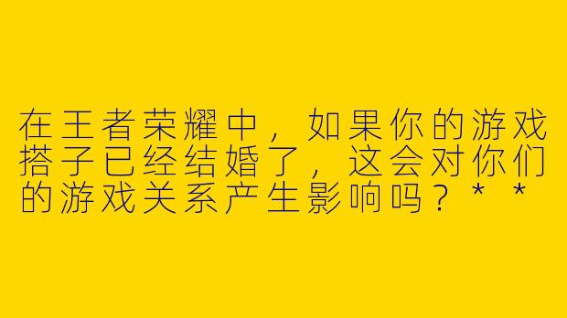 在王者荣耀中,如果你的游戏搭子已经结婚了,这会对你们的游戏关系产生影响吗?****