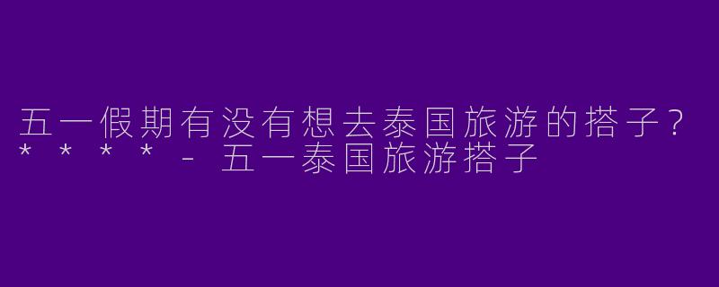 五一假期有没有想去泰国旅游的搭子？****