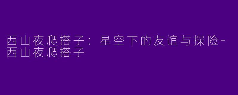 西山夜爬搭子:星空下的友谊与探险