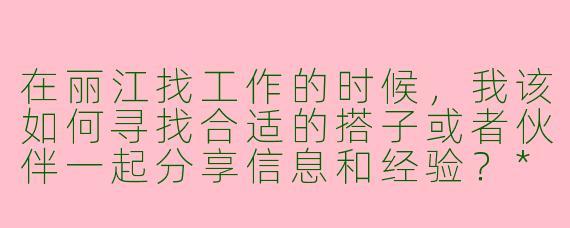 在丽江找工作的时候，我该如何寻找合适的搭子或者伙伴一起分享信息和经验？****