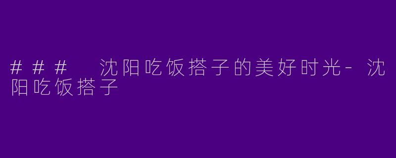 ### 沈阳吃饭搭子的美好时光