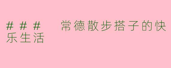 ### 常德散步搭子的快乐生活