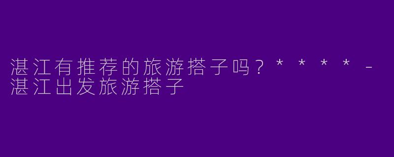 湛江有推荐的旅游搭子吗?****