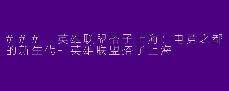 ### 英雄联盟搭子上海：电竞之都的新生代-英雄联盟搭子上海