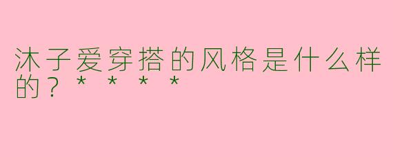 沐子爱穿搭的风格是什么样的?****