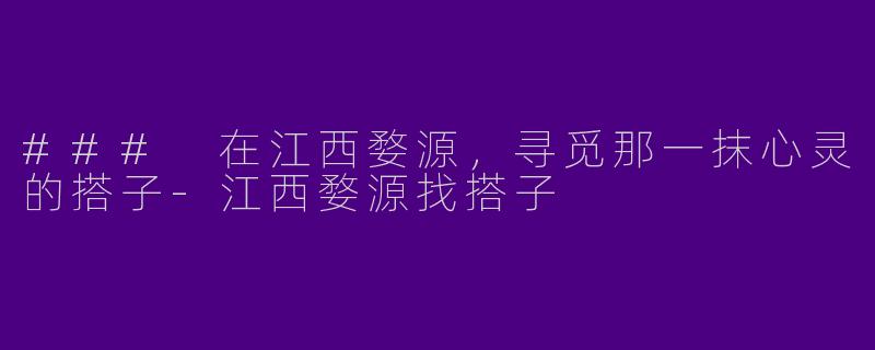 ### 在江西婺源，寻觅那一抹心灵的搭子-江西婺源找搭子