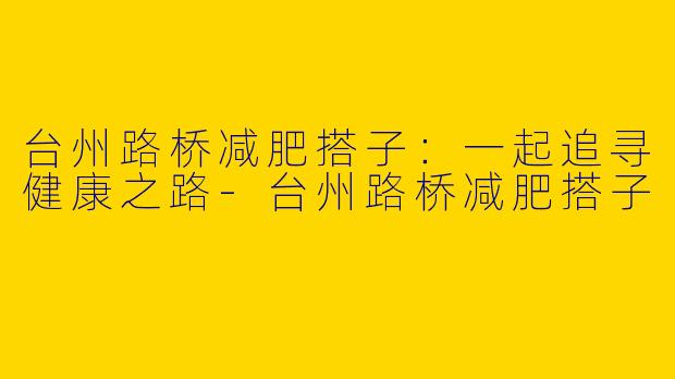 台州路桥减肥搭子：一起追寻健康之路