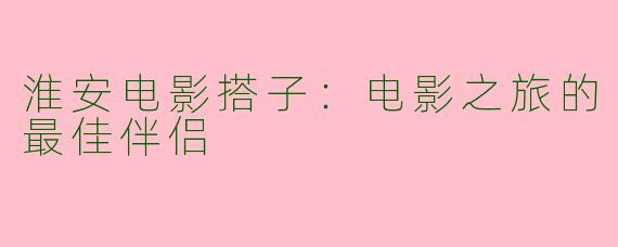 淮安电影搭子：电影之旅的最佳伴侣