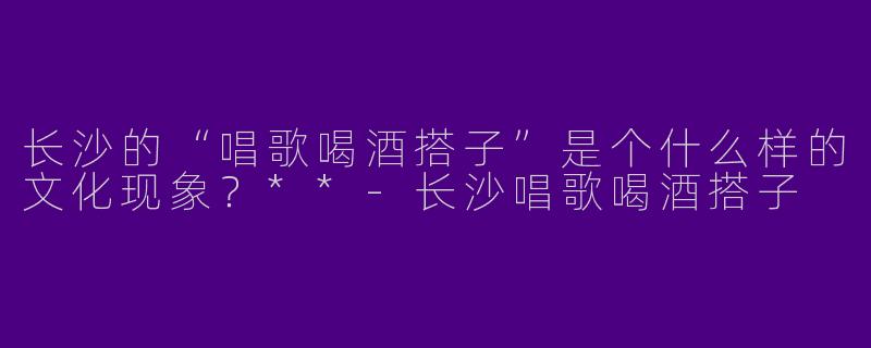 长沙的“唱歌喝酒搭子”是个什么样的文化现象？**