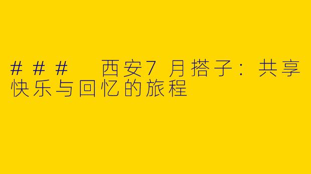 ### 西安7月搭子：共享快乐与回忆的旅程