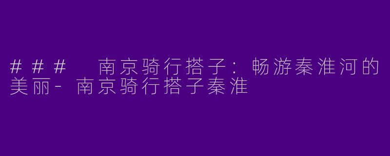 ### 南京骑行搭子：畅游秦淮河的美丽-南京骑行搭子秦淮